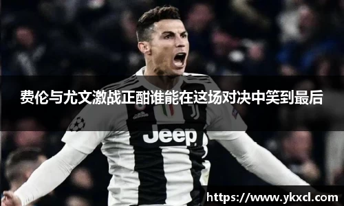 费伦与尤文激战正酣谁能在这场对决中笑到最后