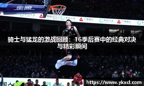 骑士与猛龙的激战回顾：16季后赛中的经典对决与精彩瞬间